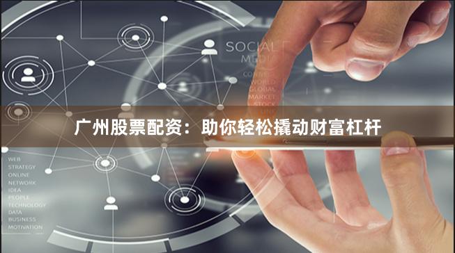 广州股票配资：助你轻松撬动财富杠杆