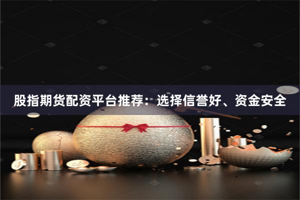 股指期货配资平台推荐：选择信誉好、资金安全