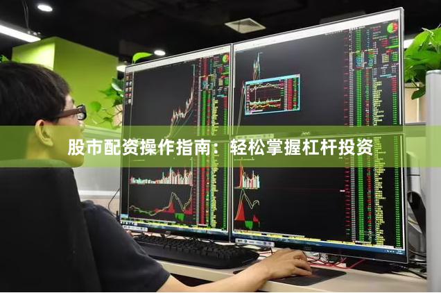 股市配资操作指南：轻松掌握杠杆投资