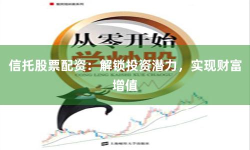 信托股票配资：解锁投资潜力，实现财富增值