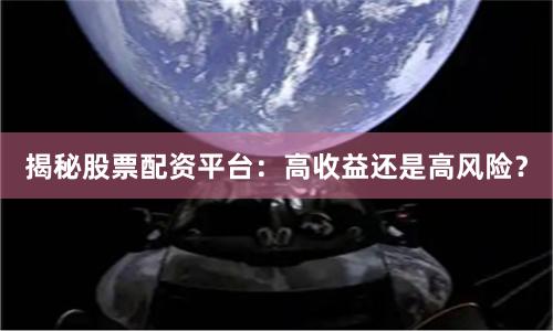 揭秘股票配资平台：高收益还是高风险？