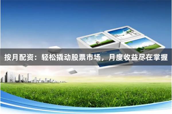 按月配资：轻松撬动股票市场，月度收益尽在掌握