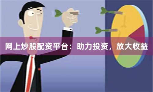 网上炒股配资平台：助力投资，放大收益