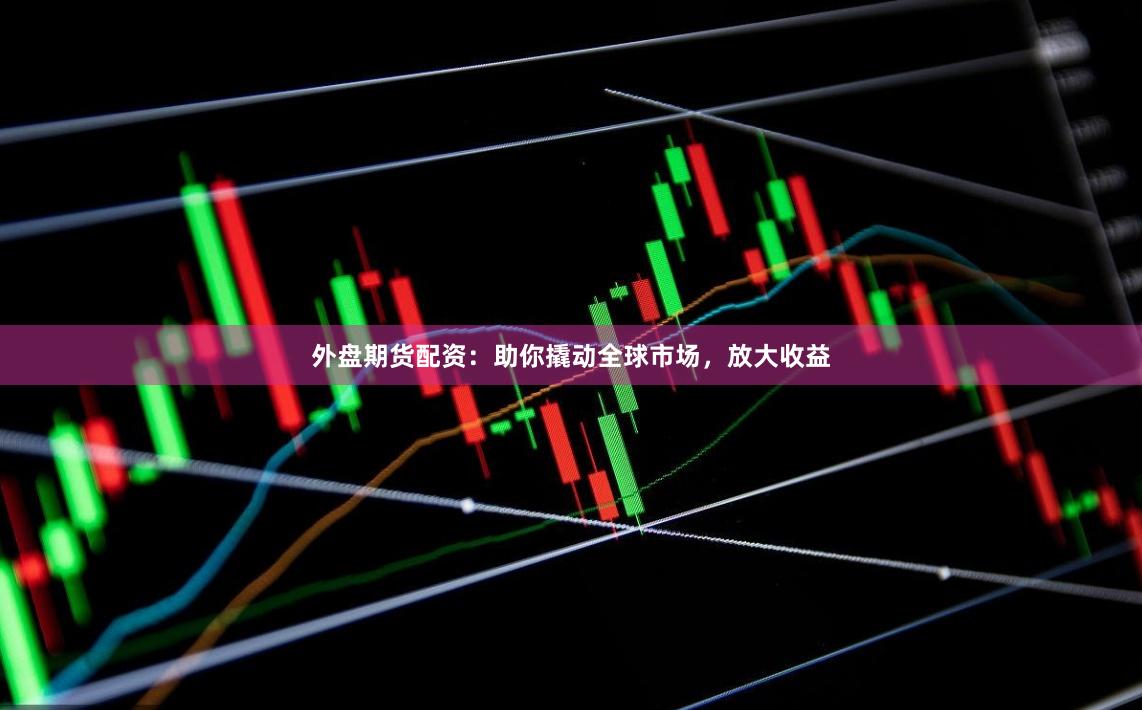 外盘期货配资：助你撬动全球市场，放大收益