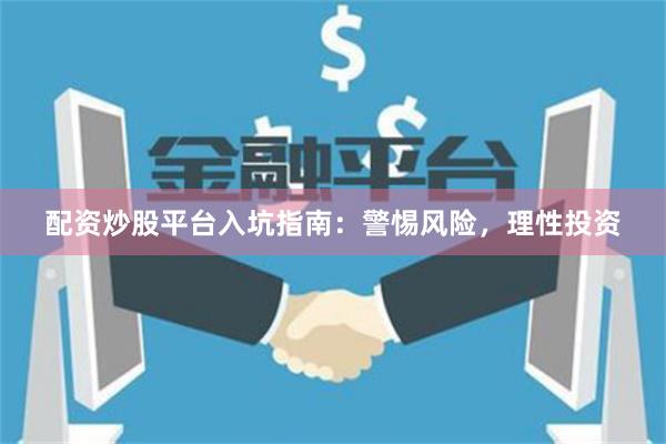 配资炒股平台入坑指南：警惕风险，理性投资