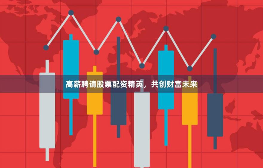 高薪聘请股票配资精英，共创财富未来