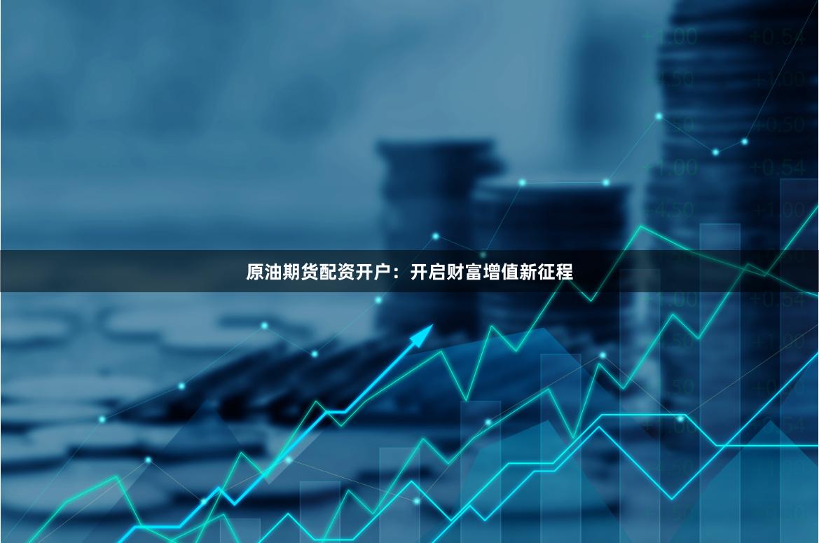 原油期货配资开户:开启财富增值新征程