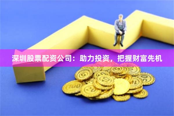 深圳股票配资公司:助力投资,把握财富先机