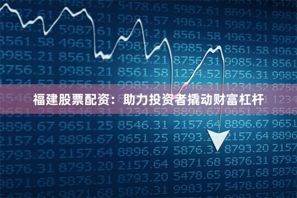 福建股票配资：助力投资者撬动财富杠杆