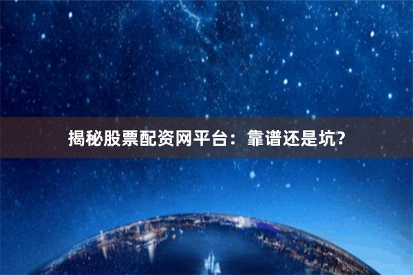 揭秘股票配资网平台：靠谱还是坑？
