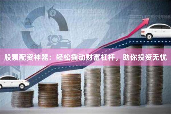 股票配资神器：轻松撬动财富杠杆，助你投资无忧