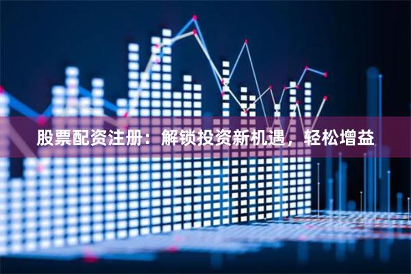 股票配资注册：解锁投资新机遇，轻松增益