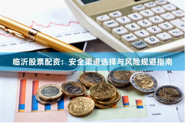 临沂股票配资：安全渠道选择与风险规避指南