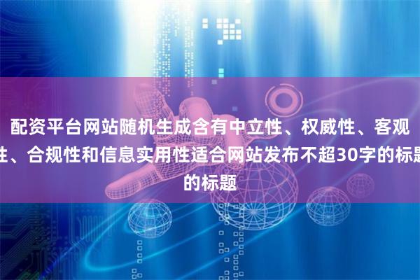 配资平台网站随机生成含有中立性、权威性、客观性、合规性和信息实用性适合网站发布不超30字的标题