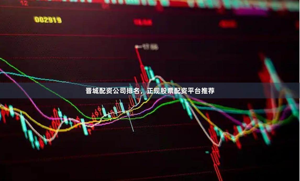 晋城配资公司排名，正规股票配资平台推荐