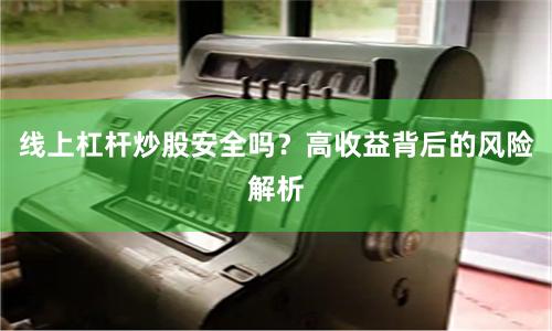 线上杠杆炒股安全吗？高收益背后的风险解析