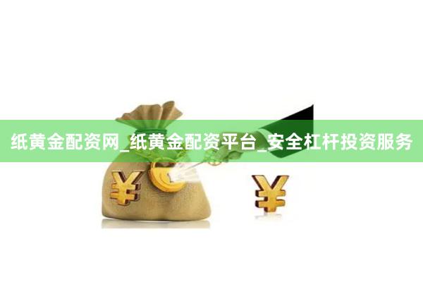 纸黄金配资网_纸黄金配资平台_安全杠杆投资服务