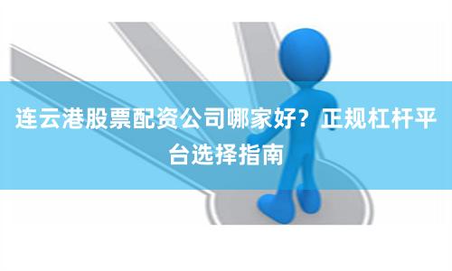 连云港股票配资公司哪家好？正规杠杆平台选择指南