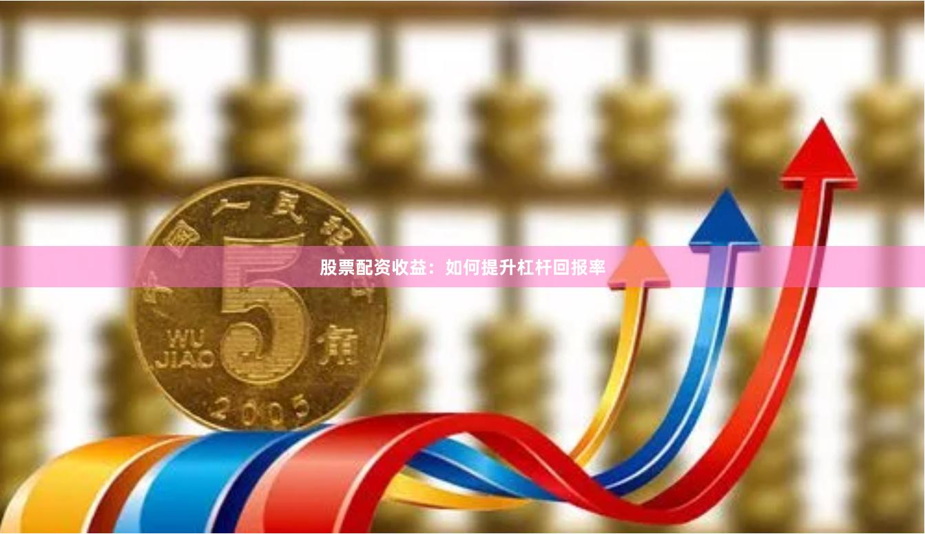 股票配资收益：如何提升杠杆回报率
