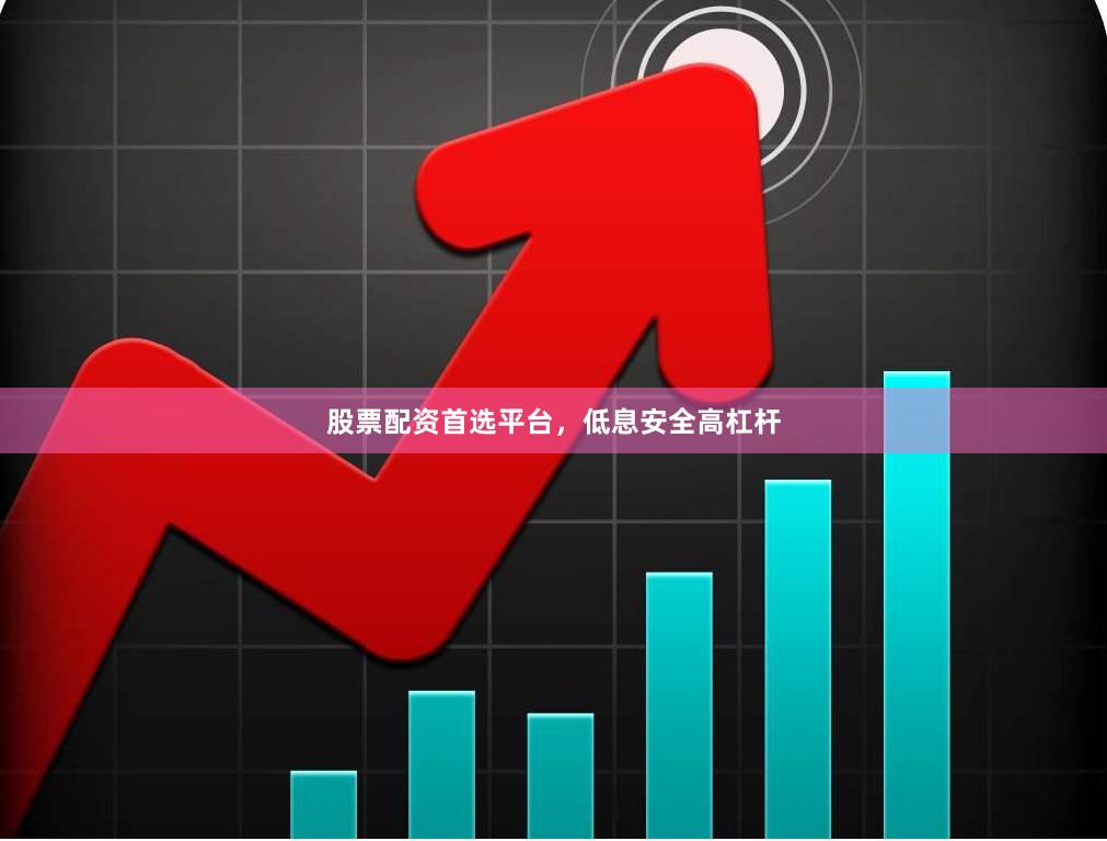 股票配资首选平台，低息安全高杠杆