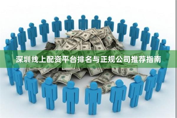 深圳线上配资平台排名与正规公司推荐指南