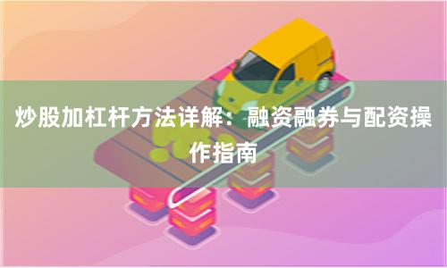 炒股加杠杆方法详解：融资融券与配资操作指南