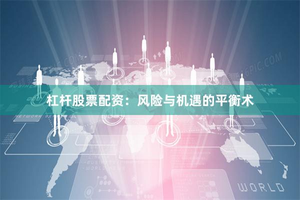 杠杆股票配资：风险与机遇的平衡术