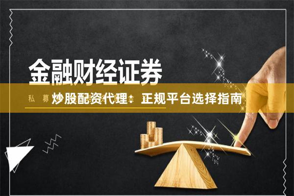 炒股配资代理：正规平台选择指南