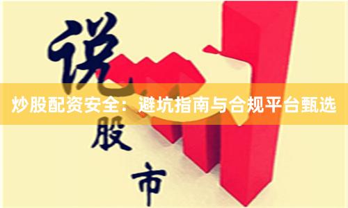 炒股配资安全：避坑指南与合规平台甄选