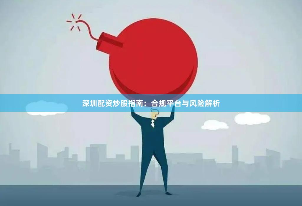 深圳配资炒股指南：合规平台与风险解析