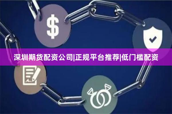 深圳期货配资公司|正规平台推荐|低门槛配资