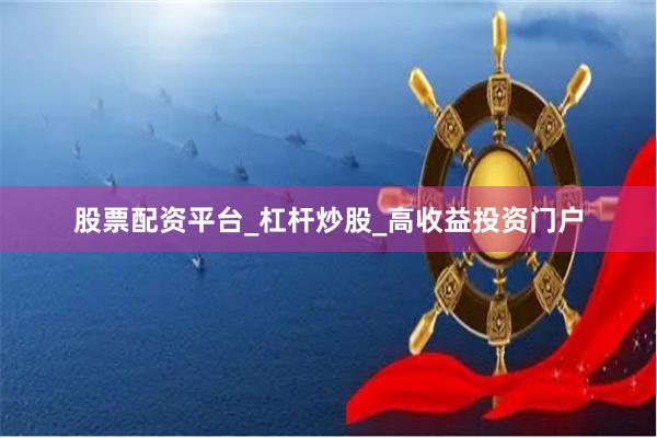 股票配资平台_杠杆炒股_高收益投资门户