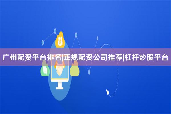 广州配资平台排名|正规配资公司推荐|杠杆炒股平台