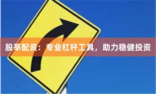 股莘配资：专业杠杆工具，助力稳健投资