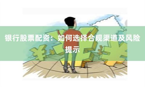 银行股票配资：如何选择合规渠道及风险提示