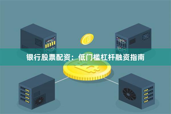 银行股票配资：低门槛杠杆融资指南