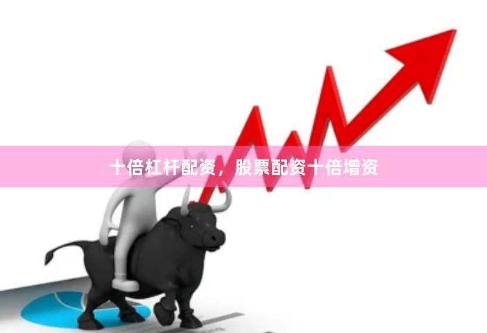 十倍杠杆配资，股票配资十倍增资