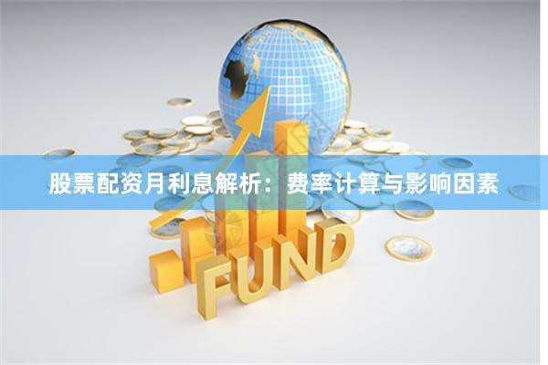股票配资月利息解析：费率计算与影响因素