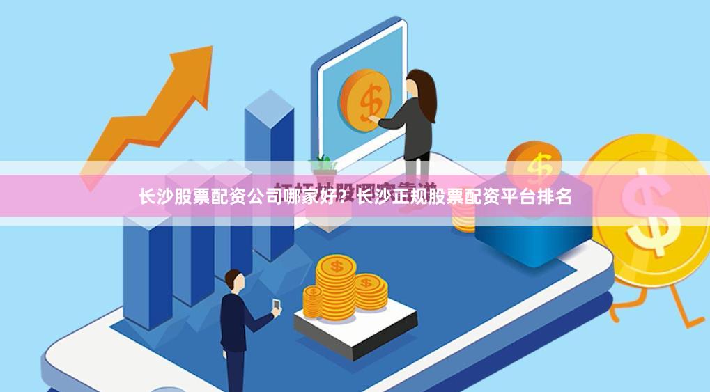 长沙股票配资公司哪家好？长沙正规股票配资平台排名
