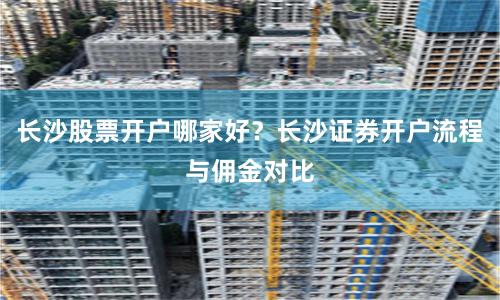 长沙股票开户哪家好？长沙证券开户流程与佣金对比