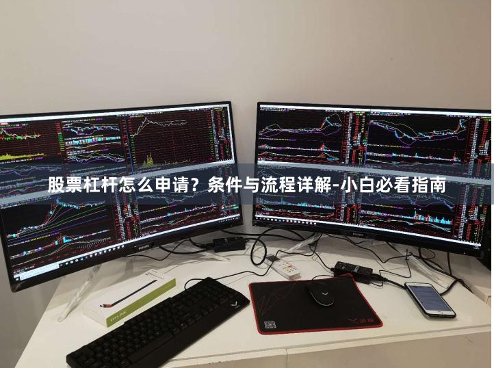 股票杠杆怎么申请？条件与流程详解-小白必看指南