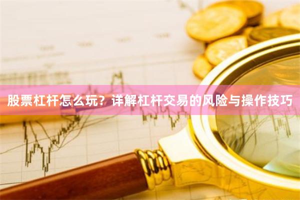 股票杠杆怎么玩？详解杠杆交易的风险与操作技巧