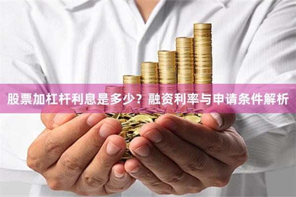 股票加杠杆利息是多少？融资利率与申请条件解析