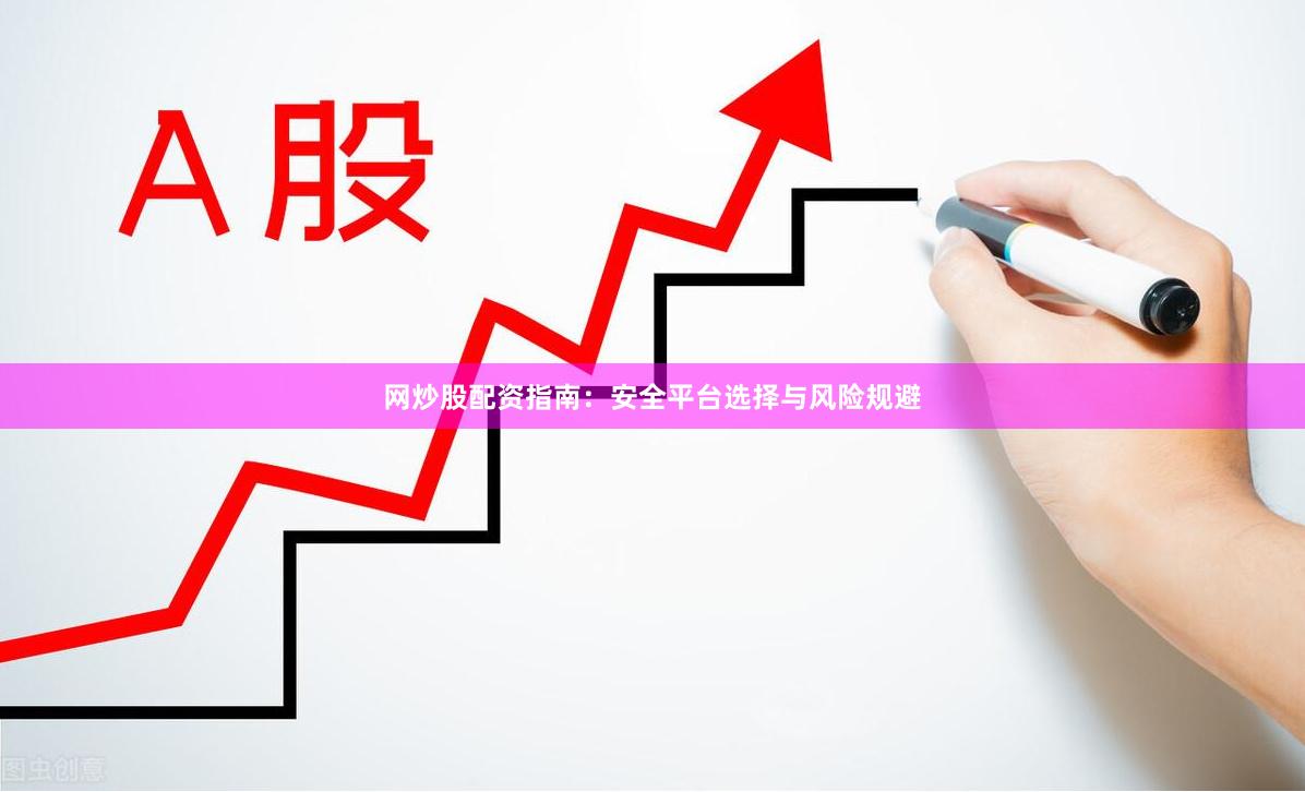 网炒股配资指南：安全平台选择与风险规避