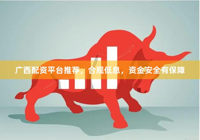 广西配资平台推荐，合规低息，资金安全有保障