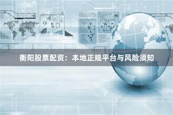 衡阳股票配资：本地正规平台与风险须知