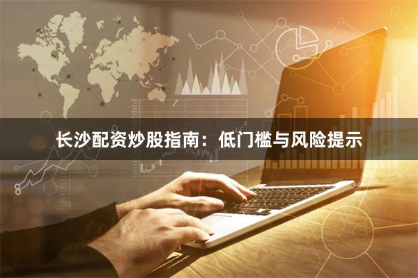 长沙配资炒股指南：低门槛与风险提示