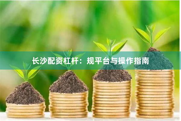 长沙配资杠杆：规平台与操作指南