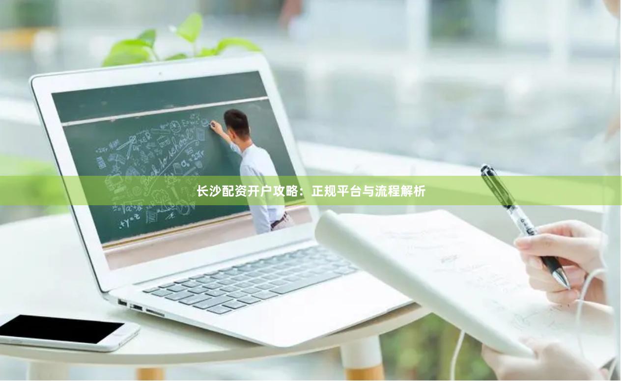 长沙配资开户攻略：正规平台与流程解析