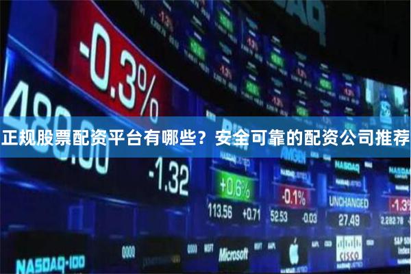 正规股票配资平台有哪些？安全可靠的配资公司推荐